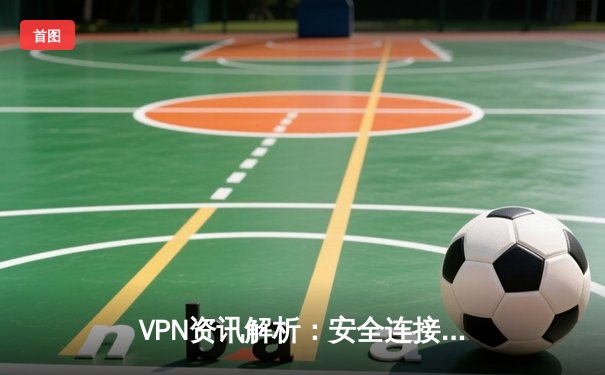 VPN资讯解析：安全连接的数字密钥与隐私保护新趋势