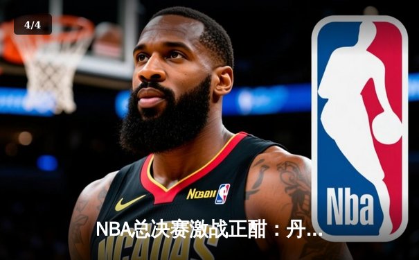 NBA总决赛激战正酣：丹佛掘金主场力克迈阿密热火，约基奇三双统治比赛 - 4