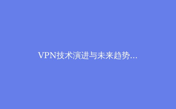 VPN技术演进与未来趋势：从加密通道到零信任安全的跨越 - 3