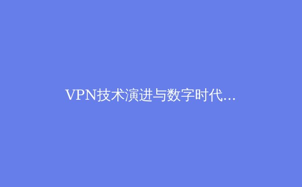 VPN技术演进与数字时代的安全抉择：从加密协议到隐私保护的全方位解析 - 3
