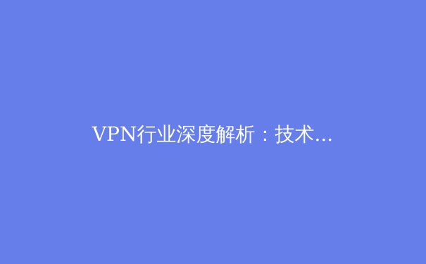 VPN行业深度解析：技术演进、法律风险与未来趋势全透视 - 4