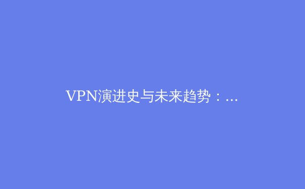 VPN演进史与未来趋势：从加密隧道到零信任网络的深层解析 - 4