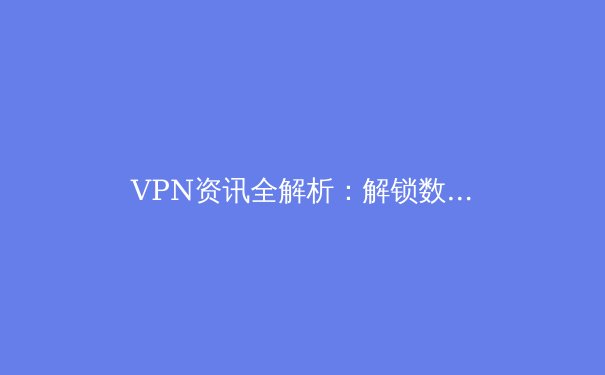 VPN资讯全解析：解锁数字安全与网络自由的必备指南 - 2