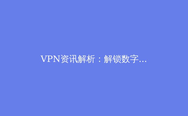 VPN资讯解析：解锁数字自由，如何选择与安全使用VPN服务 - 4