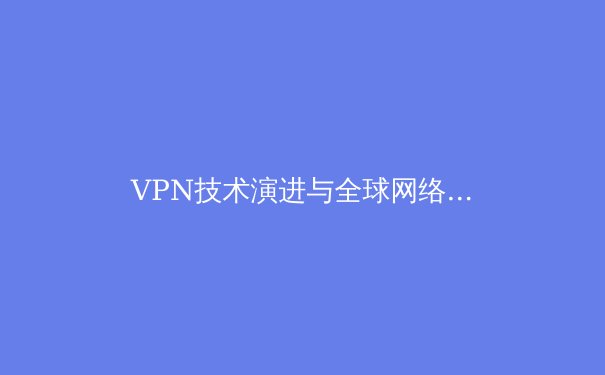 VPN技术演进与全球网络安全新态势：从加密协议到数字主权的深度解析 - 3