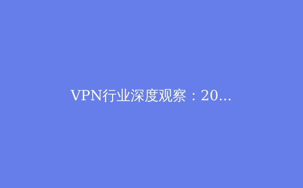 VPN行业深度观察：2024年网络安全与数字自由的前沿趋势