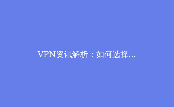 VPN资讯解析：如何选择并安全使用VPN以应对全球网络环境变化