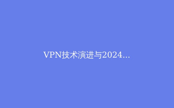 VPN技术演进与2024年隐私安全新趋势深度解析 - 4