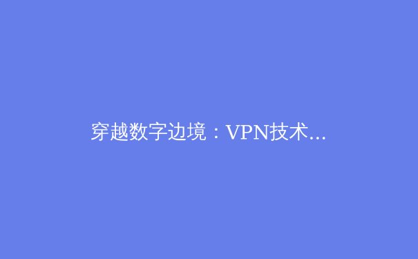 穿越数字边境：VPN技术演进、全球政策动态与用户安全指南 - 3