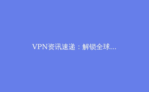 VPN资讯速递：解锁全球网络自由与安全的前沿动态 - 3