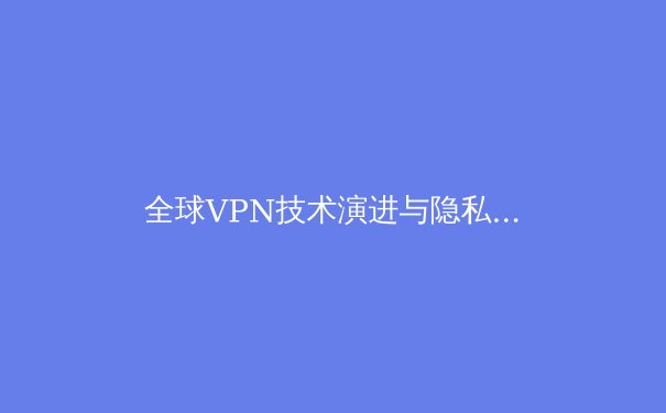 全球VPN技术演进与隐私保护趋势深度解析：从加密协议到法律挑战 - 2