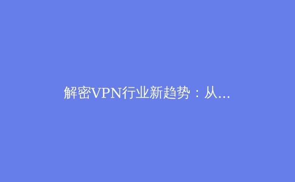 解密VPN行业新趋势：从安全保障到个性化服务的深度演变