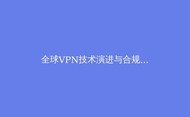 全球VPN技术演进与合规使用指南：从加密协议到跨境数据流动的深度解析 - 3