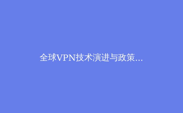 全球VPN技术演进与政策博弈：从加密协议到数字主权的深度解析 - 2