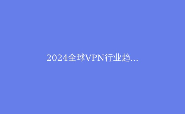 2024全球VPN行业趋势解析：从隐私保护到智能路由的技术革命