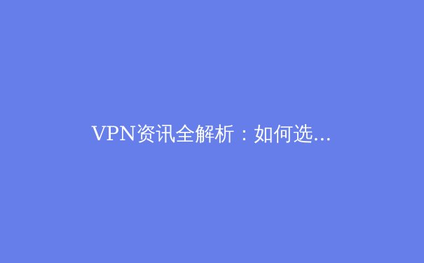 VPN资讯全解析：如何选择安全高效的虚拟专用网络？ - 3