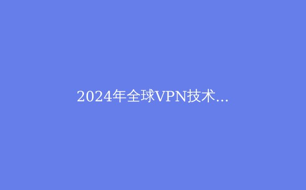 2024年全球VPN技术演进与合规使用指南：从加密协议到数字安全新范式 - 3