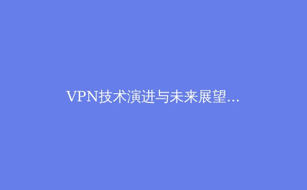 VPN技术演进与未来展望：从虚拟隧道到数字主权守护者