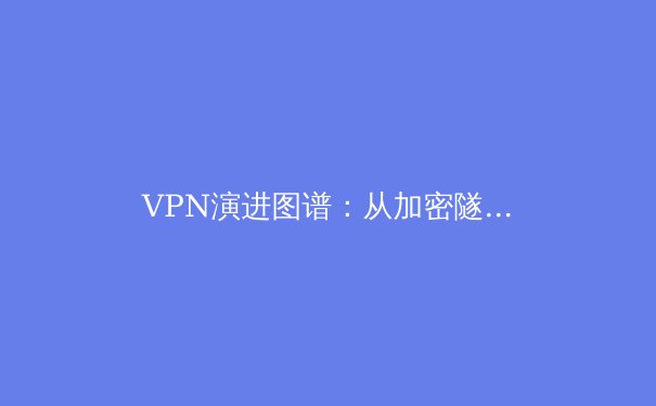 VPN演进图谱：从加密隧道到数字自由工具的技术与政策博弈 - 2