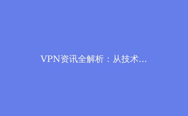 VPN资讯全解析：从技术原理到全球合规实践，构建数字时代的隐私护城河 - 2