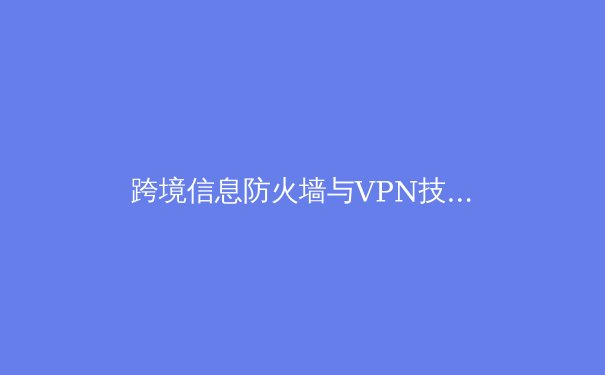 跨境信息防火墙与VPN技术演进：从加密通道到下一代隐私保护 - 3