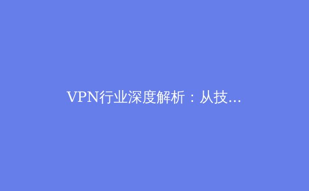 VPN行业深度解析：从技术演进到应用场景的全方位资讯指南 - 4
