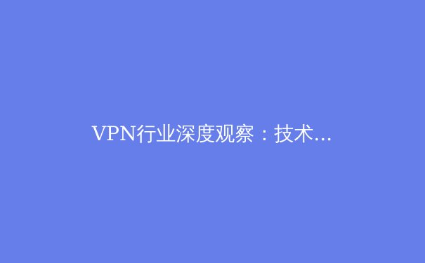 VPN行业深度观察：技术演进、安全博弈与未来五年趋势前瞻 - 3