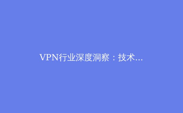 VPN行业深度洞察：技术演进、使用场景与2024年趋势前瞻 - 3